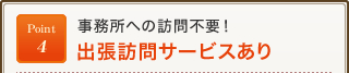 Point4 事務所への訪問不要！ 出張訪問サービスあり